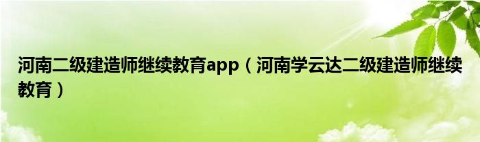 河南二级建造师继续教育app（河南学云达二级建造师继续教育）