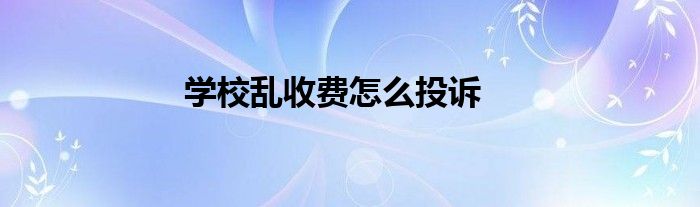 学校乱收费怎么投诉