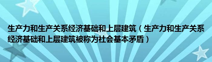 生产力和生产关系经济基础和上层建筑（生产力和生产关系经济基础和上层建筑被称为社会基本矛盾）