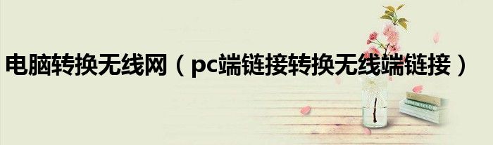 电脑转换无线网（pc端链接转换无线端链接）