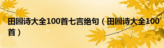 田园诗大全100首七言绝句（田园诗大全100首）