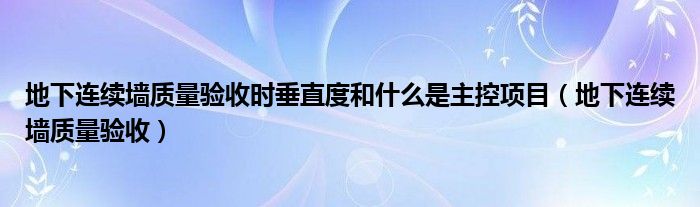 地下连续墙质量验收时垂直度和什么是主控项目（地下连续墙质量验收）