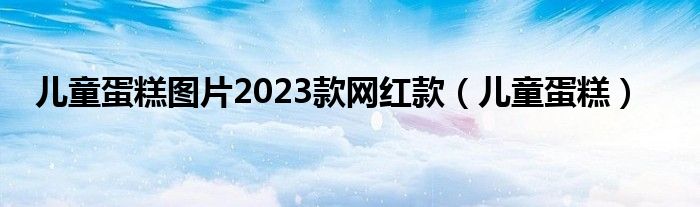 儿童蛋糕图片2023款网红款（儿童蛋糕）