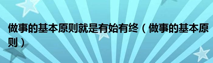 做事的基本原则就是有始有终（做事的基本原则）