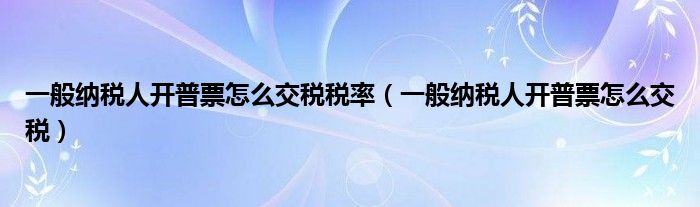 一般纳税人开普票怎么交税税率（一般纳税人开普票怎么交税）