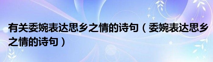 有关委婉表达思乡之情的诗句（委婉表达思乡之情的诗句）