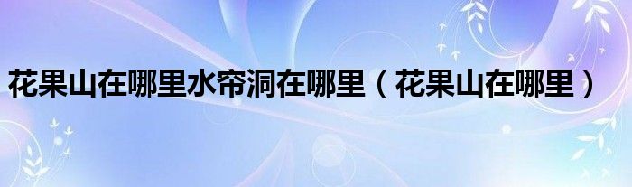 花果山在哪里水帘洞在哪里（花果山在哪里）