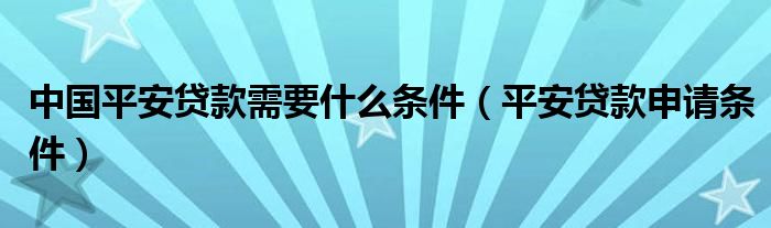 中国平安贷款需要什么条件（平安贷款申请条件）