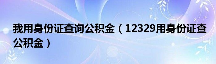 我用身份证查询公积金（12329用身份证查公积金）