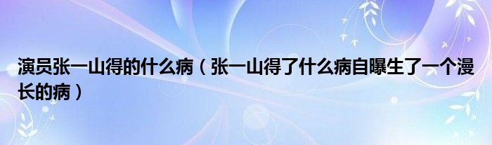 演员张一山得的什么病（张一山得了什么病自曝生了一个漫长的病）