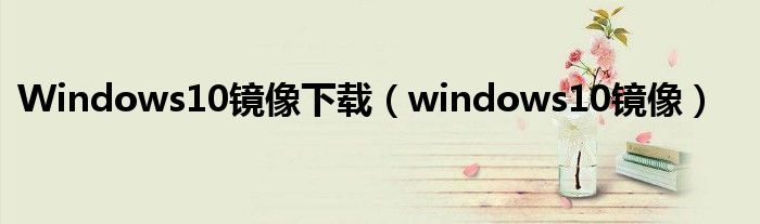 Windows10镜像下载（windows10镜像）