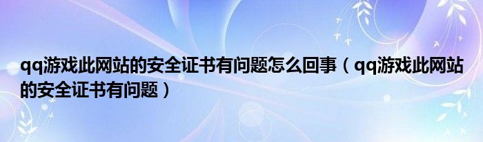 qq游戏此网站的安全证书有问题怎么回事（qq游戏此网站的安全证书有问题）