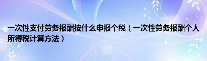 一次性支付劳务报酬按什么申报个税（一次性劳务报酬个人所得税计算方法）