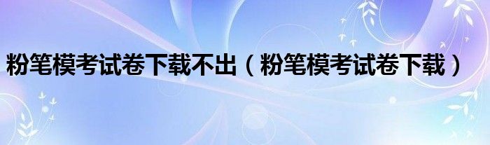 粉笔模考试卷下载不出（粉笔模考试卷下载）