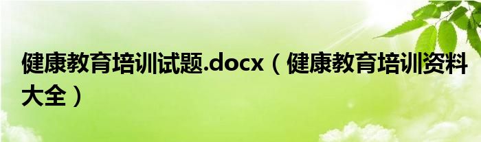 健康教育培训试题.docx（健康教育培训资料大全）