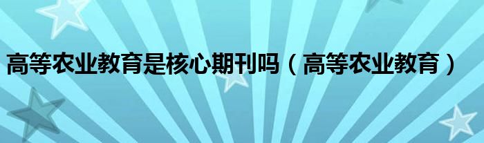 高等农业教育是核心期刊吗（高等农业教育）