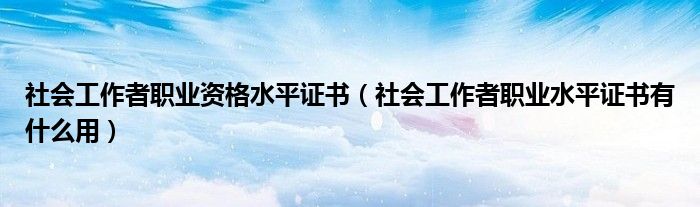 社会工作者职业资格水平证书（社会工作者职业水平证书有什么用）