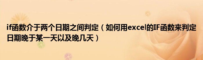 if函数介于两个日期之间判定（如何用excel的IF函数来判定日期晚于某一天以及晚几天）