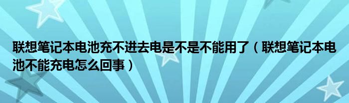 联想笔记本电池充不进去电是不是不能用了（联想笔记本电池不能充电怎么回事）