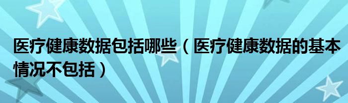 医疗健康数据包括哪些（医疗健康数据的基本情况不包括）