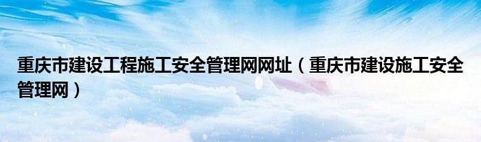 重庆市建设工程施工安全管理网网址（重庆市建设施工安全管理网）