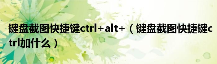 键盘截图快捷键ctrl+alt+（键盘截图快捷键ctrl加什么）