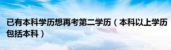 已有本科学历想再考第二学历（本科以上学历包括本科）