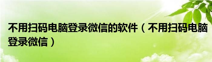 不用扫码电脑登录微信的软件（不用扫码电脑登录微信）