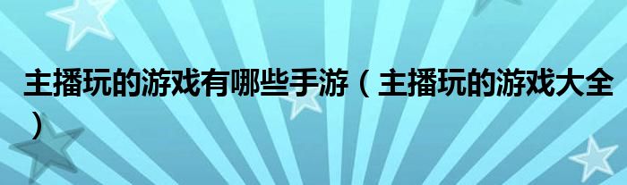 主播玩的游戏有哪些手游（主播玩的游戏大全）