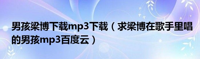 男孩梁博下载mp3下载（求梁博在歌手里唱的男孩mp3百度云）