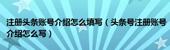 注册头条账号介绍怎么填写（头条号注册账号介绍怎么写）