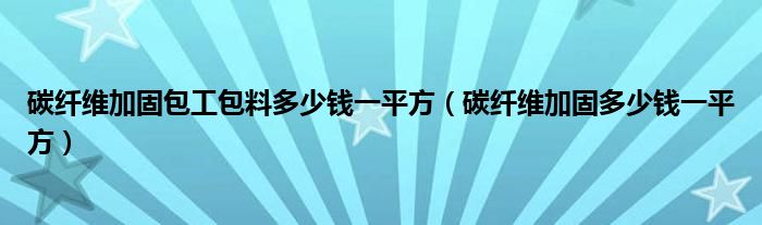 碳纤维加固包工包料多少钱一平方（碳纤维加固多少钱一平方）