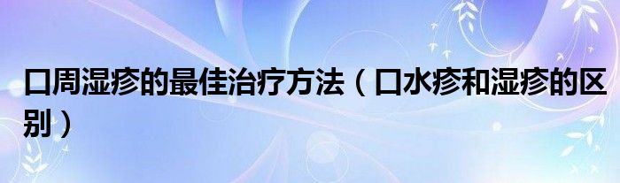 口周湿疹的最佳治疗方法（口水疹和湿疹的区别）