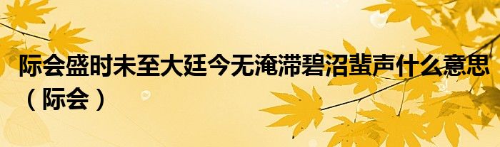 际会盛时未至大廷今无淹滞碧沼蜚声什么意思（际会）