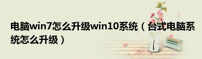 电脑win7怎么升级win10系统（台式电脑系统怎么升级）