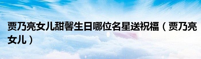 贾乃亮女儿甜馨生日哪位名星送祝福（贾乃亮女儿）