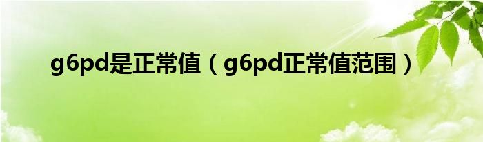 g6pd是正常值（g6pd正常值范围）