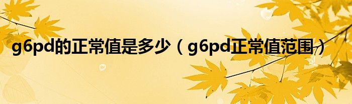 g6pd的正常值是多少（g6pd正常值范围）