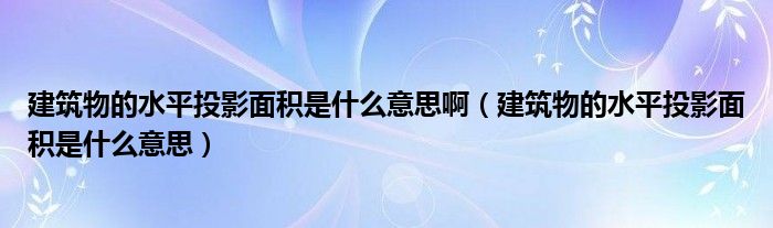 建筑物的水平投影面积是什么意思啊（建筑物的水平投影面积是什么意思）