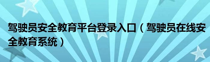 驾驶员安全教育平台登录入口（驾驶员在线安全教育系统）