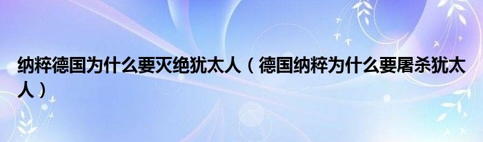 纳粹德国为什么要灭绝犹太人（德国纳粹为什么要屠杀犹太人）