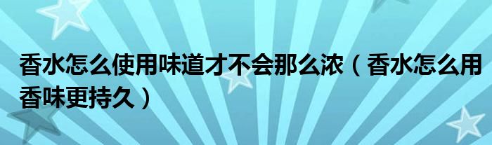 香水怎么使用味道才不会那么浓（香水怎么用香味更持久）