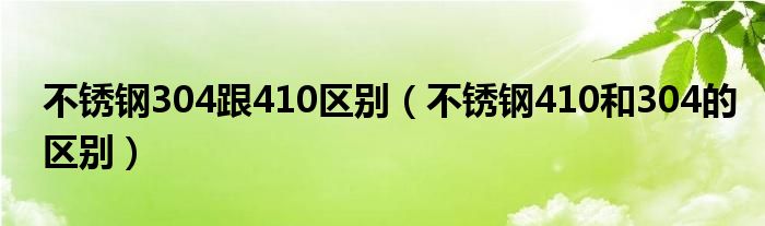 不锈钢304跟410区别（不锈钢410和304的区别）