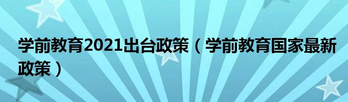 学前教育2021出台政策（学前教育国家最新政策）