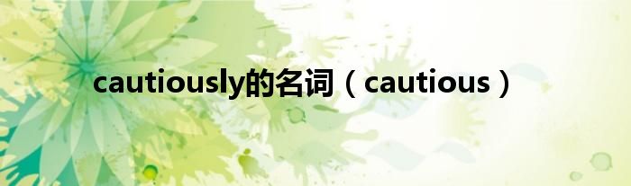 cautiously的名词（cautious）