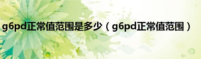 g6pd正常值范围是多少（g6pd正常值范围）