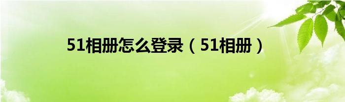 51相册怎么登录（51相册）