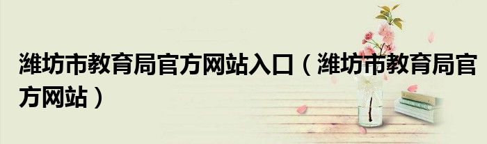 潍坊市教育局官方网站入口（潍坊市教育局官方网站）