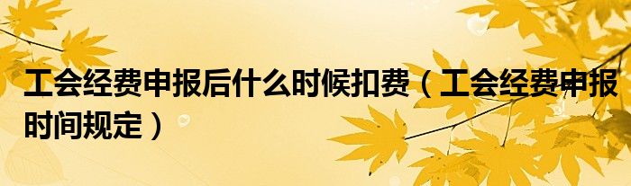 工会经费申报后什么时候扣费（工会经费申报时间规定）