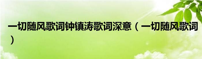 一切随风歌词钟镇涛歌词深意（一切随风歌词）